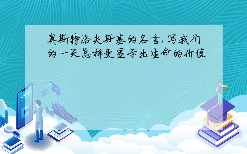 奥斯特洛夫斯基的名言,写我们的一天怎样更显示出生命的价值