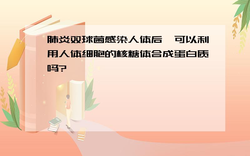 肺炎双球菌感染人体后,可以利用人体细胞的核糖体合成蛋白质吗?