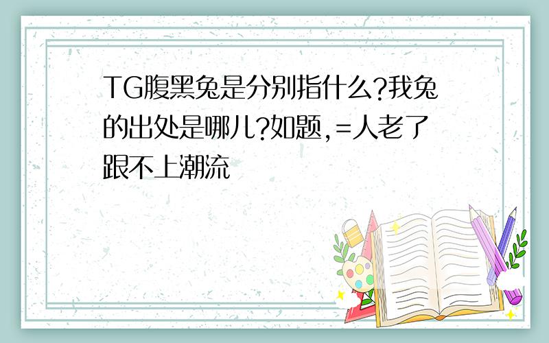 TG腹黑兔是分别指什么?我兔的出处是哪儿?如题,=人老了跟不上潮流