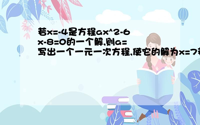 若x=-4是方程ax^2-6x-8=0的一个解,则a= 写出一个一元一次方程,使它的解为x=7若x=-4是方程ax^2-6x-8=0的一个解,则a=写出一个一元一次方程,使它的解为x=7已知关于x的方程ax+b=c的解是x=1,则丨c-a-b-1丨=代