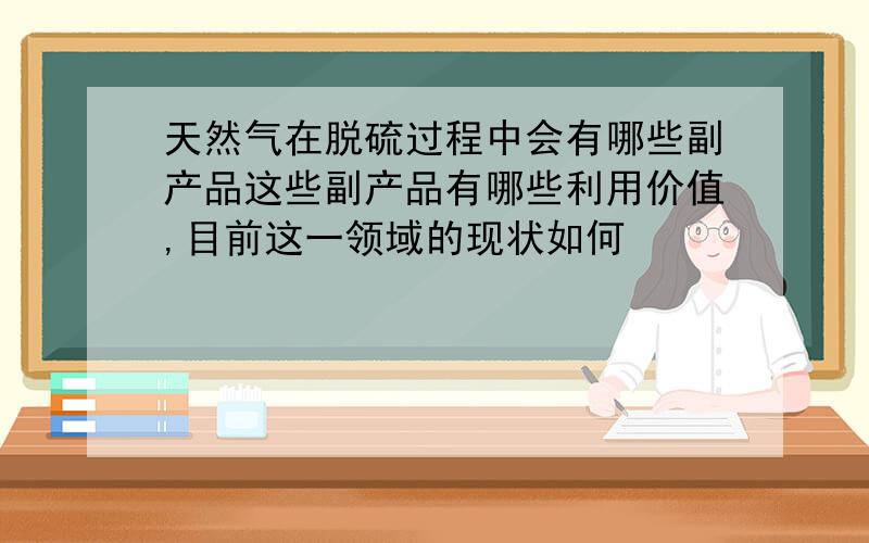 天然气在脱硫过程中会有哪些副产品这些副产品有哪些利用价值,目前这一领域的现状如何