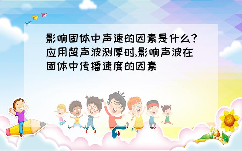 影响固体中声速的因素是什么?应用超声波测厚时,影响声波在固体中传播速度的因素．