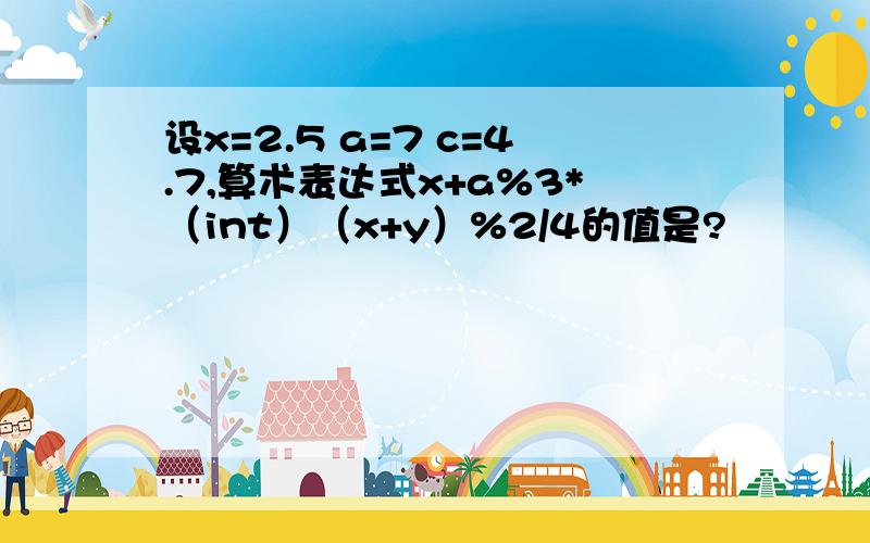 设x=2.5 a=7 c=4.7,算术表达式x+a%3*（int）（x+y）%2/4的值是?