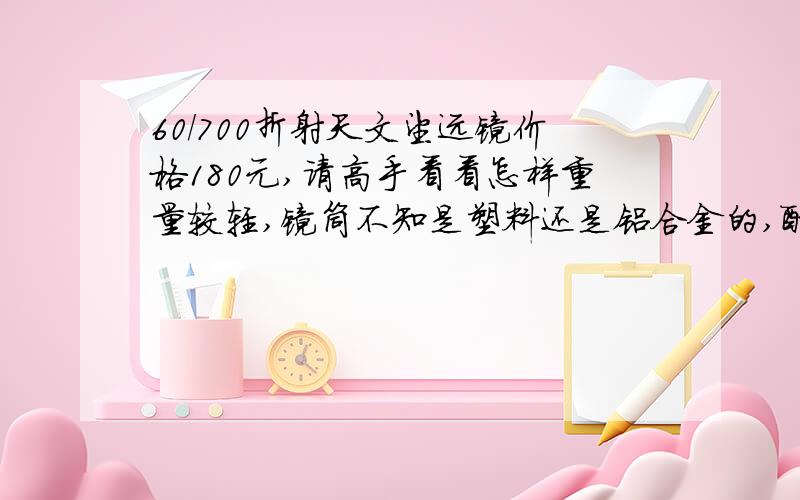 60/700折射天文望远镜价格180元,请高手看看怎样重量较轻,镜筒不知是塑料还是铝合金的,配有多个目镜.我只是想了解这种价位的望远镜质量怎么样！