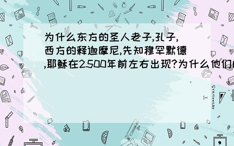 为什么东方的圣人老子,孔子,西方的释迦摩尼,先知穆罕默德,耶稣在2500年前左右出现?为什么他们的思想到了一定的高度是相通的?