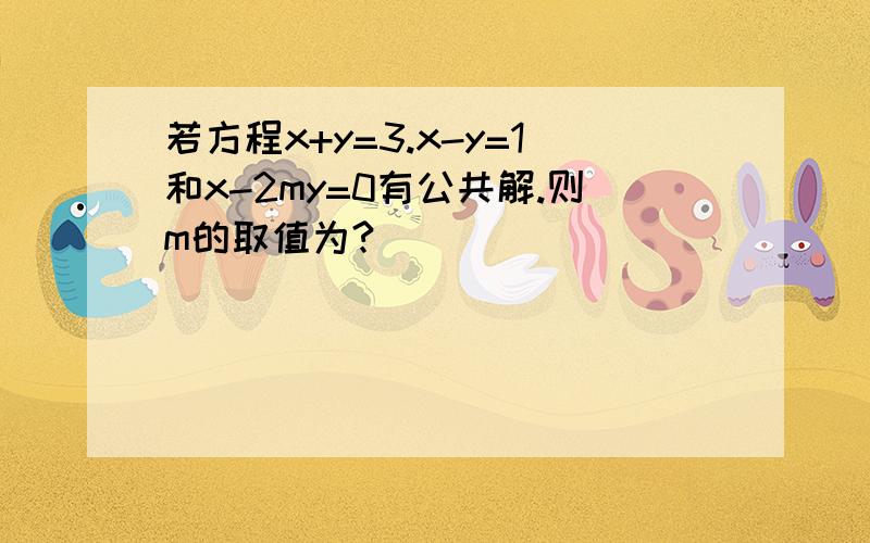 若方程x+y=3.x-y=1和x-2my=0有公共解.则m的取值为?