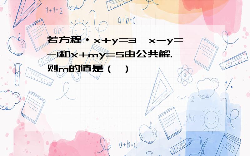 若方程·x+y=3,x-y=-1和x+my=5由公共解.则m的值是（ ）