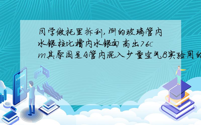 同学做托里拆利,测的玻璃管内水银柱比槽内水银面高出76cm其原因是A管内混入少量空气B实验用的玻璃管较细C玻璃管有些倾斜D以上原因都有可能