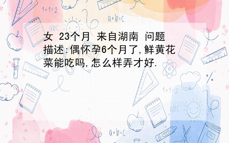 女 23个月 来自湖南 问题描述:偶怀孕6个月了,鲜黄花菜能吃吗,怎么样弄才好.