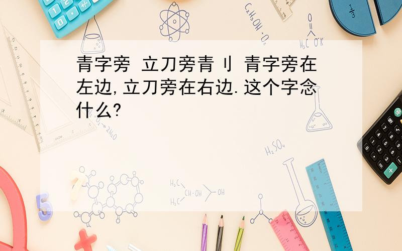 青字旁 立刀旁青刂 青字旁在左边,立刀旁在右边.这个字念什么?