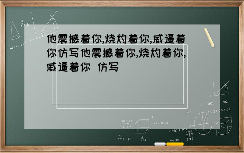 他震撼着你,烧灼着你,威逼着你仿写他震撼着你,烧灼着你,威逼着你 仿写