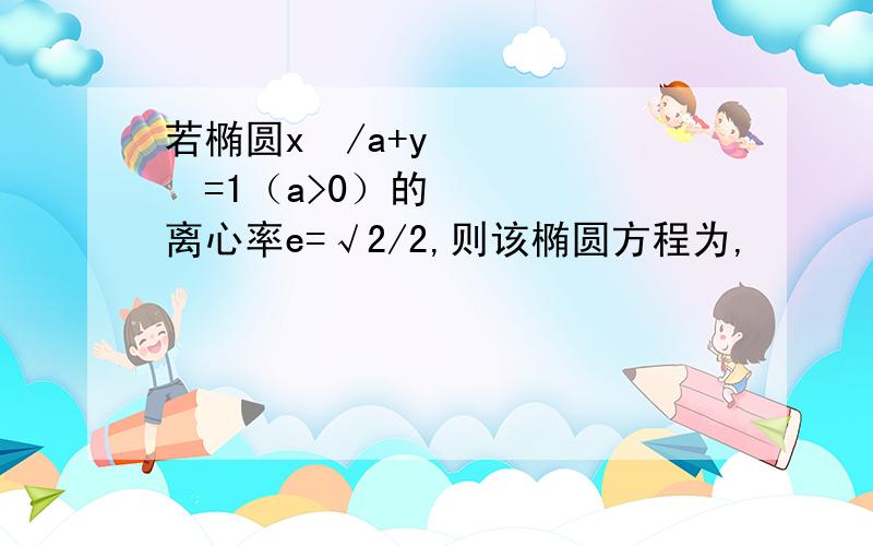 若椭圆x²/a+y²=1（a>0）的离心率e=√2/2,则该椭圆方程为,