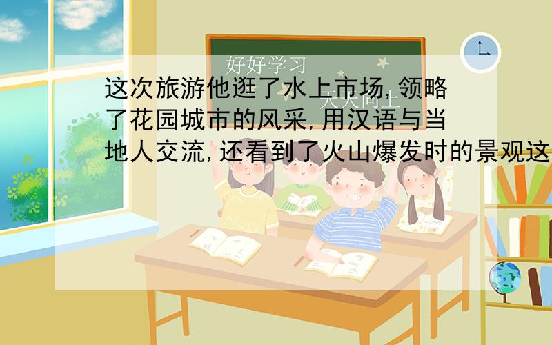 这次旅游他逛了水上市场,领略了花园城市的风采,用汉语与当地人交流,还看到了火山爆发时的景观这句哪错了2009年7月初，小民到“新马泰”旅游了。下面是它这次旅游见闻，你认为不正确