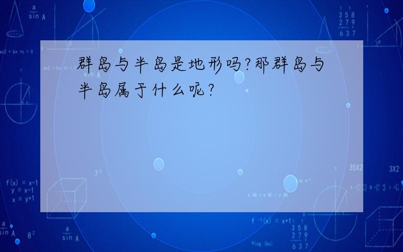 群岛与半岛是地形吗?那群岛与半岛属于什么呢？