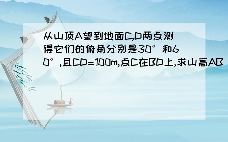 从山顶A望到地面C,D两点测得它们的俯角分别是30°和60°,且CD=100m,点C在BD上,求山高AB ?