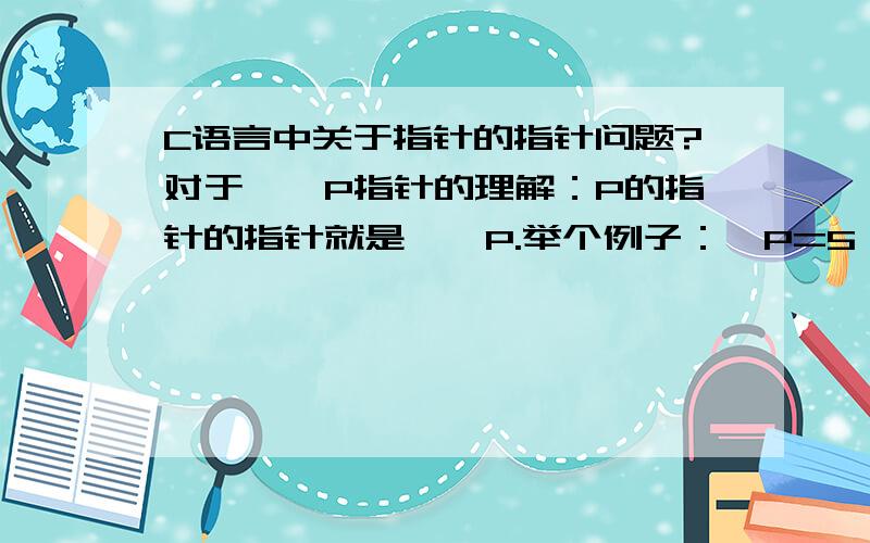 C语言中关于指针的指针问题?对于**P指针的理解：P的指针的指针就是**P.举个例子：*P=5,指的是指针P里面的数*P=5,那么,**P的意思是说*p=5里面的数?该怎么准确理解**P?