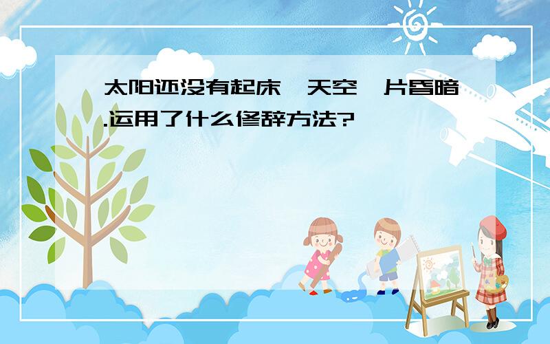 太阳还没有起床,天空一片昏暗.运用了什么修辞方法?