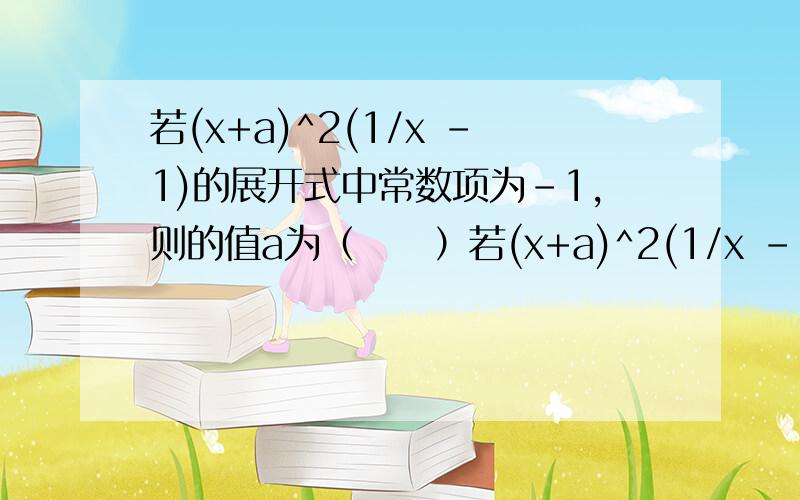 若(x+a)^2(1/x -1)的展开式中常数项为-1,则的值a为（　　）若(x+a)^2(1/x -1)的展开式中常数项为-1,则的值a为（　　）