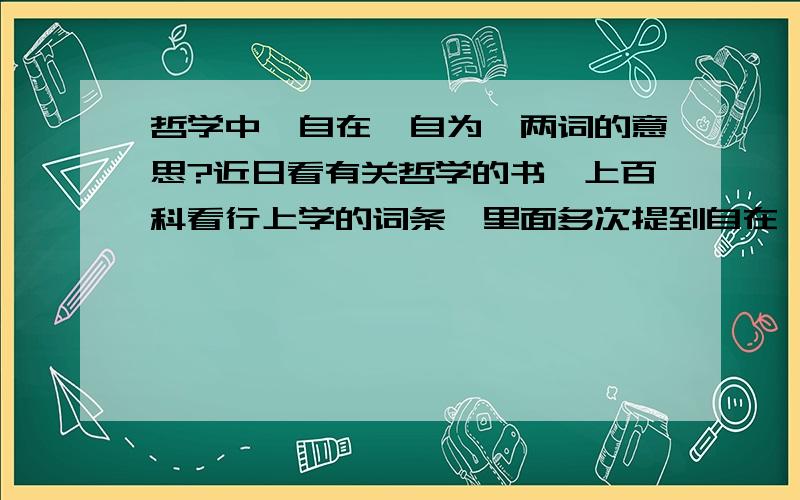 哲学中,自在,自为,两词的意思?近日看有关哲学的书,上百科看行上学的词条,里面多次提到自在,自为两词,不解,特来求助.