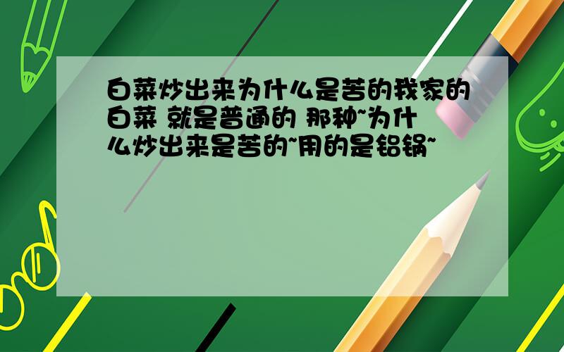 白菜炒出来为什么是苦的我家的白菜 就是普通的 那种~为什么炒出来是苦的~用的是铝锅~