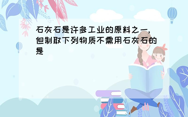 石灰石是许多工业的原料之一,但制取下列物质不需用石灰石的是