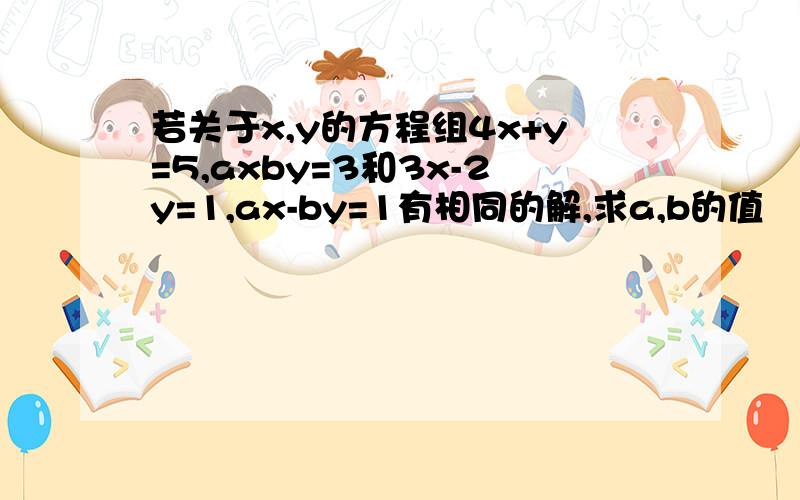 若关于x,y的方程组4x+y=5,axby=3和3x-2y=1,ax-by=1有相同的解,求a,b的值