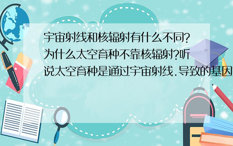 宇宙射线和核辐射有什么不同?为什么太空育种不靠核辐射?听说太空育种是通过宇宙射线.导致的基因突变实现的.可是核辐射也可以导致基因突变,为什么非得上天?听说过宇宙射线不核辐射甚