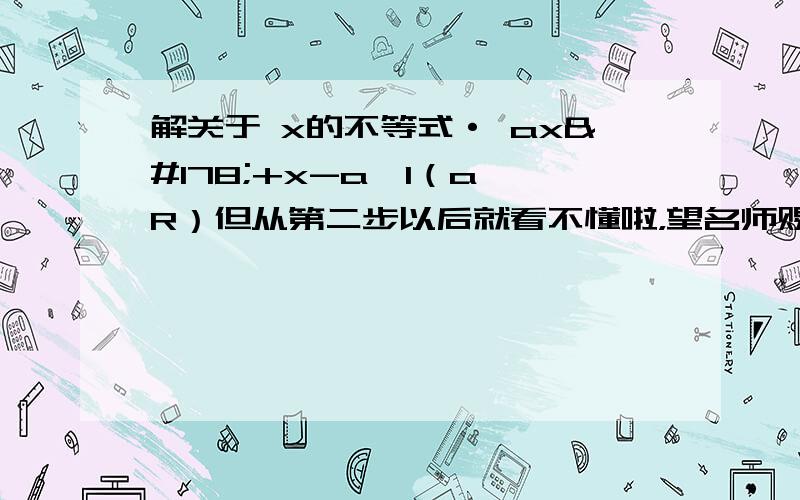 解关于 x的不等式· ax²+x-a＞1（a∈R）但从第二步以后就看不懂啦，望名师赐教！