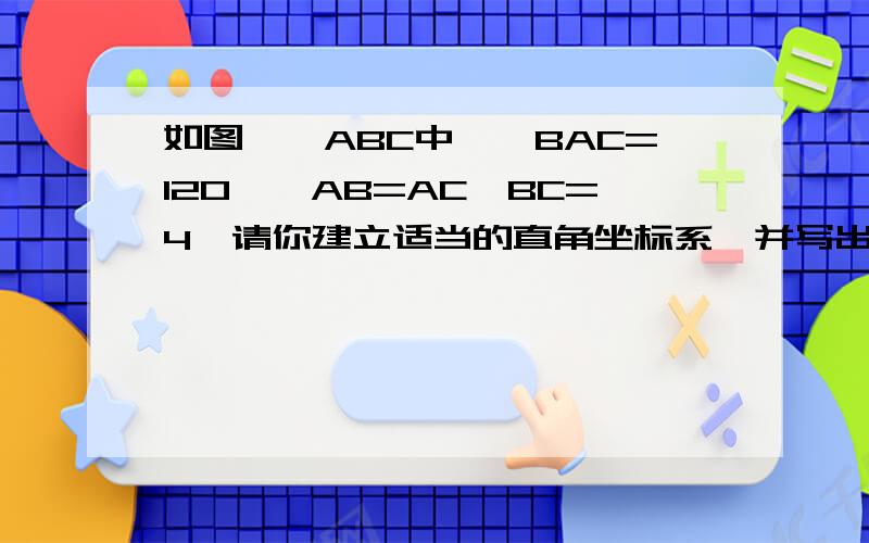 如图,△ABC中,∠BAC=120°,AB=AC,BC=4,请你建立适当的直角坐标系,并写出A、B、C各点的坐标.请详细写出AC怎么来的..