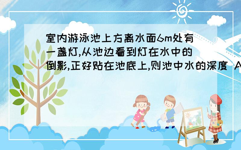 室内游泳池上方离水面6m处有一盏灯,从池边看到灯在水中的倒影,正好贴在池底上,则池中水的深度 A.小于 6m B.等于 6m C.大于 6m D.无法判定