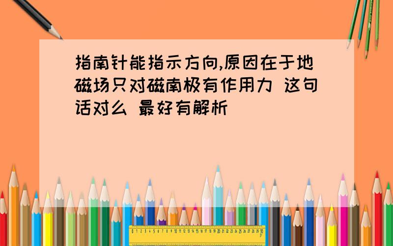 指南针能指示方向,原因在于地磁场只对磁南极有作用力 这句话对么 最好有解析