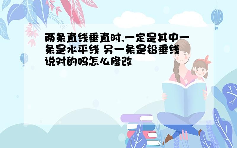 两条直线垂直时,一定是其中一条是水平线 另一条是铅垂线 说对的吗怎么修改