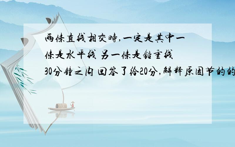 两条直线相交时,一定是其中一条是水平线 另一条是铅垂线 30分钟之内 回答了给20分,解释原因节的的好,给30分