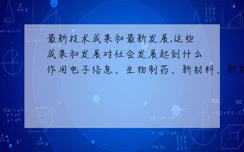 最新技术成果和最新发展,这些成果和发展对社会发展起到什么作用电子信息、生物制药、新材料、新能源、航空航天、现代农业、医疗、光机电一体化和环保，选其中一个领域，该领域有什