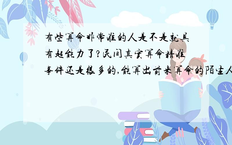 有些算命非常准的人是不是就具有超能力了?民间真实算命精准事件还是很多的,能算出前来算命的陌生人未来某段时间将要发生的每一件重要事情,不禁让人佩服叫绝.但是在科学上这应该即解