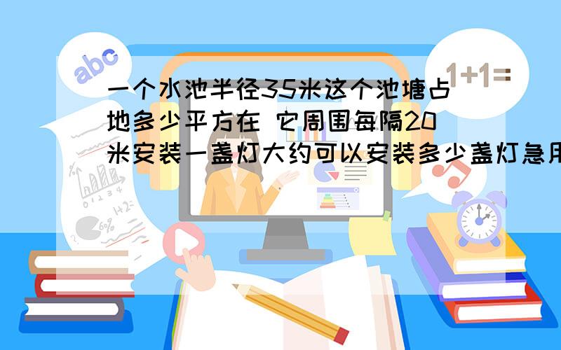 一个水池半径35米这个池塘占地多少平方在 它周围每隔20米安装一盏灯大约可以安装多少盏灯急用