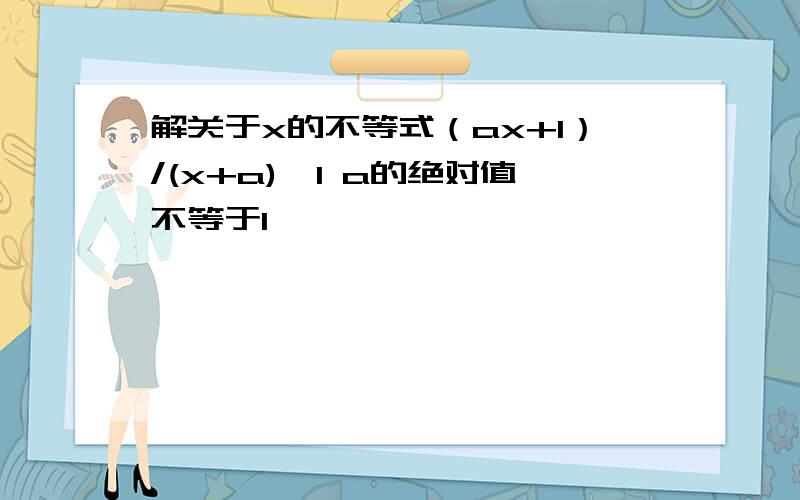 解关于x的不等式（ax+1）/(x+a)>1 a的绝对值不等于1