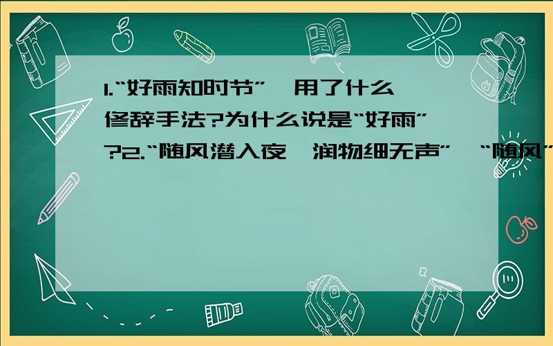 1.“好雨知时节”,用了什么修辞手法?为什么说是“好雨”?2.“随风潜入夜,润物细无声”,“随风”“潜入”写出了春雨什么特点?“润”字怎么用的好?3.这首诗哪儿是想象?这想象表明了作者