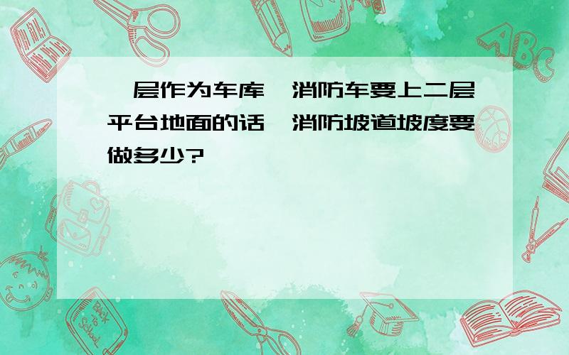 一层作为车库,消防车要上二层平台地面的话,消防坡道坡度要做多少?