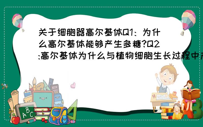 关于细胞器高尔基体Q1：为什么高尔基体能够产生多糖?Q2:高尔基体为什么与植物细胞生长过程中产生纤维素有关?请解释这一过程及其原理.thx.说废话的情绕道.