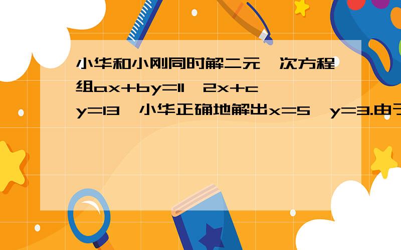 小华和小刚同时解二元一次方程组ax+by=11,2x+cy=13,小华正确地解出x=5,y=3.由于小刚粗心,看错了系数c,解得x=14,y=15,求a,b,c的值