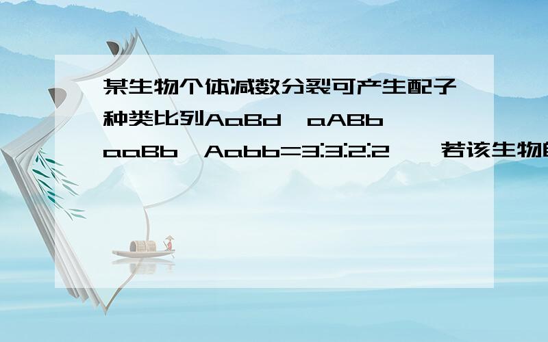 某生物个体减数分裂可产生配子种类比列AaBd,aABb,aaBb,Aabb=3:3:2:2