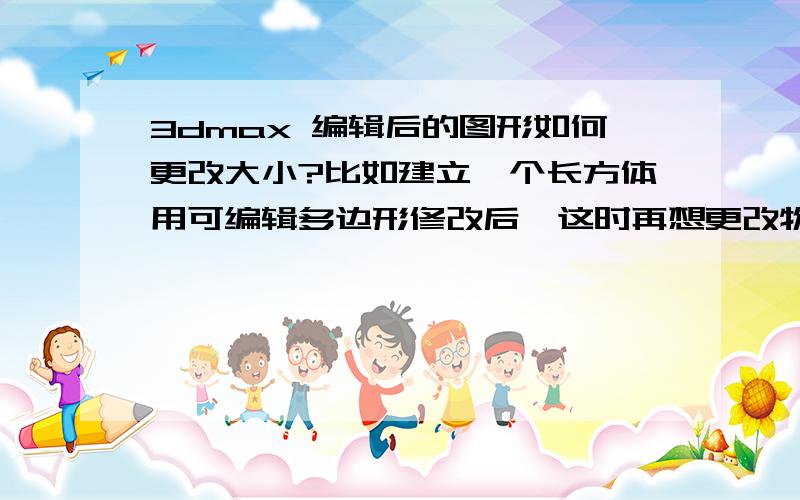 3dmax 编辑后的图形如何更改大小?比如建立一个长方体用可编辑多边形修改后,这时再想更改物体长宽高的参数找不到在哪里可以修改