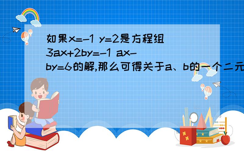 如果x=-1 y=2是方程组3ax+2by=-1 ax-by=6的解,那么可得关于a、b的一个二元一次方程组为?