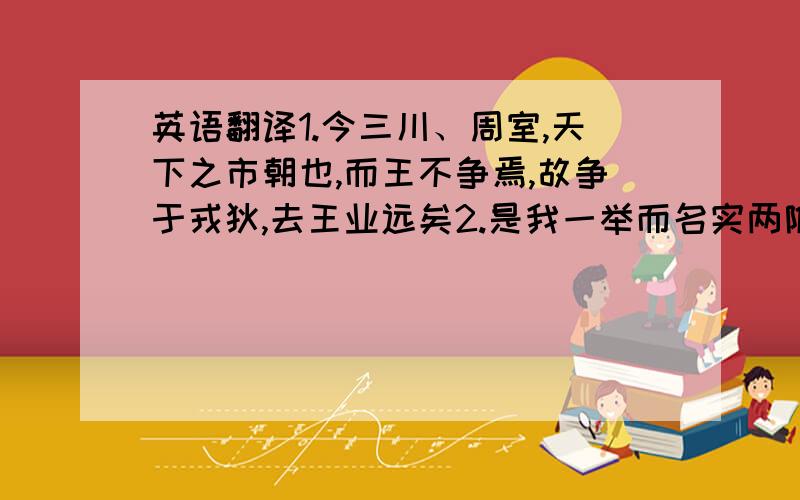 英语翻译1.今三川、周室,天下之市朝也,而王不争焉,故争于戎狄,去王业远矣2.是我一举而名实两附,而又有禁暴正乱之名.以上选自1.孝武初,文帝与语,奇之.2.计君之咎,实不容诛.3.时南方初附,旧