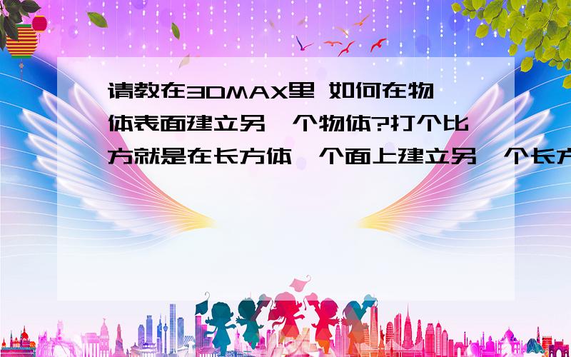 请教在3DMAX里 如何在物体表面建立另一个物体?打个比方就是在长方体一个面上建立另一个长方体其中有一个面是是相互衔接的.