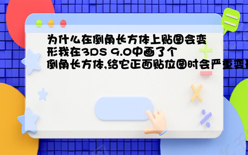 为什么在倒角长方体上贴图会变形我在3DS 9.0中画了个倒角长方体,给它正面贴位图时会严重变形.可是如果不倒角,是方角的话就没这种情况,为什么呢?