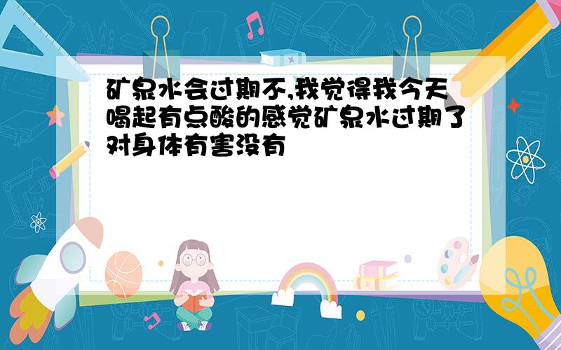 矿泉水会过期不,我觉得我今天喝起有点酸的感觉矿泉水过期了对身体有害没有