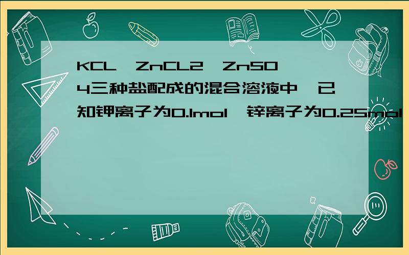 KCL、ZnCL2、ZnSO4三种盐配成的混合溶液中,已知钾离子为0.1mol、锌离子为0.25mol、氯离子为.2mol