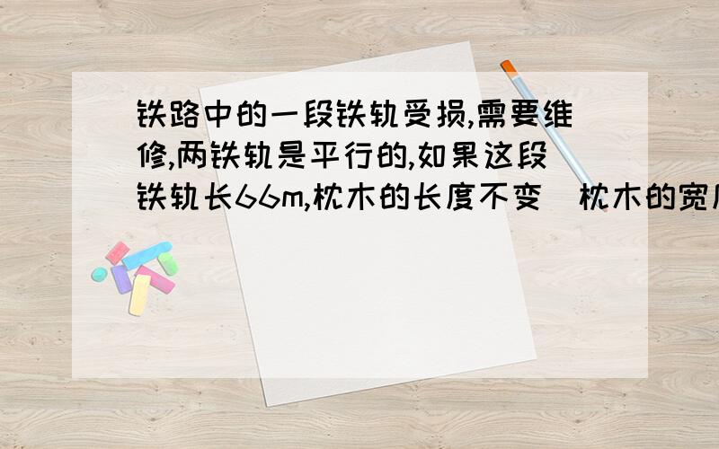 铁路中的一段铁轨受损,需要维修,两铁轨是平行的,如果这段铁轨长66m,枕木的长度不变（枕木的宽度忽略不计）枕木与枕木之间的公垂线段为1.1m,那么需要这样的枕木多少根?